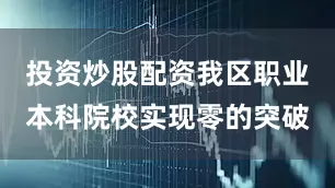投资炒股配资我区职业本科院校实现零的突破