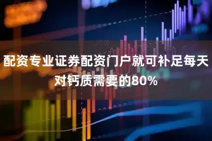配资专业证券配资门户就可补足每天对钙质需要的80%