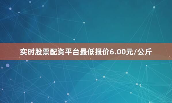 实时股票配资平台最低报价6.00元/公斤