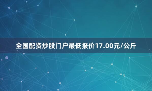 全国配资炒股门户最低报价17.00元/公斤