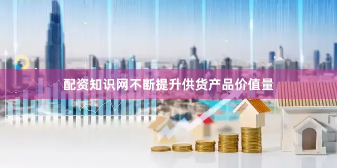 配资知识网不断提升供货产品价值量