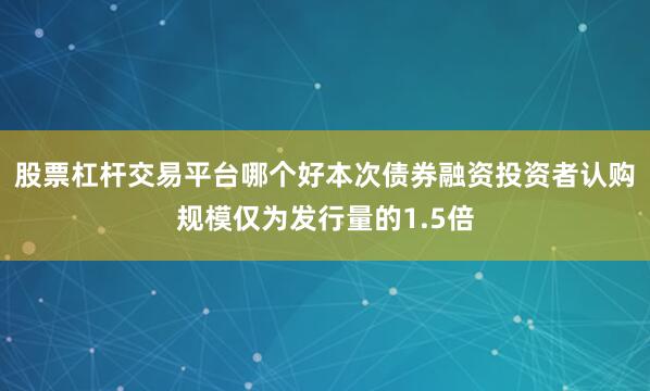 股票杠杆交易平台哪个好本次债券融资投资者认购规模仅为发行量的1.5倍