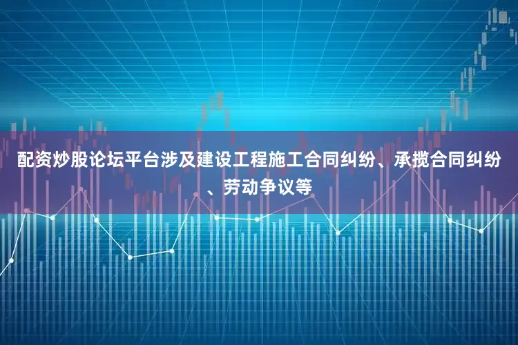 配资炒股论坛平台涉及建设工程施工合同纠纷、承揽合同纠纷、劳动争议等
