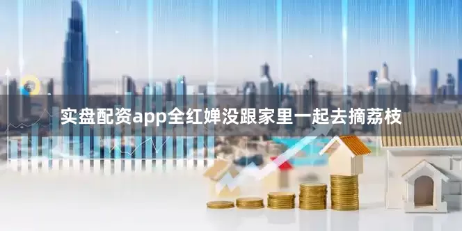 实盘配资app全红婵没跟家里一起去摘荔枝