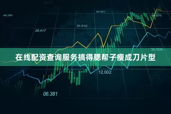在线配资查询服务搞得腮帮子瘦成刀片型