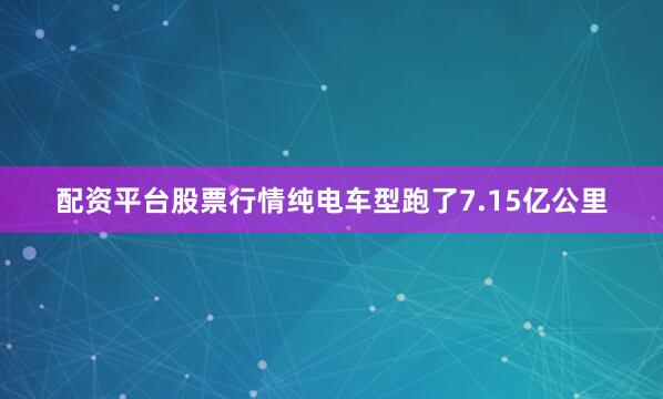 配资平台股票行情纯电车型跑了7.15亿公里