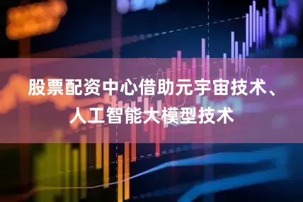 股票配资中心　　借助元宇宙技术、人工智能大模型技术