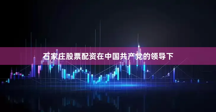 石家庄股票配资在中国共产党的领导下