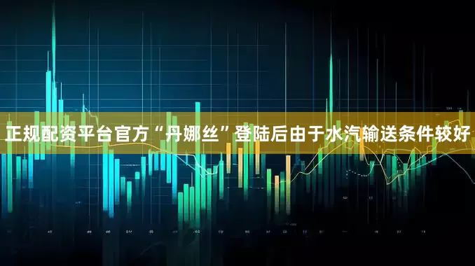 正规配资平台官方“丹娜丝”登陆后由于水汽输送条件较好