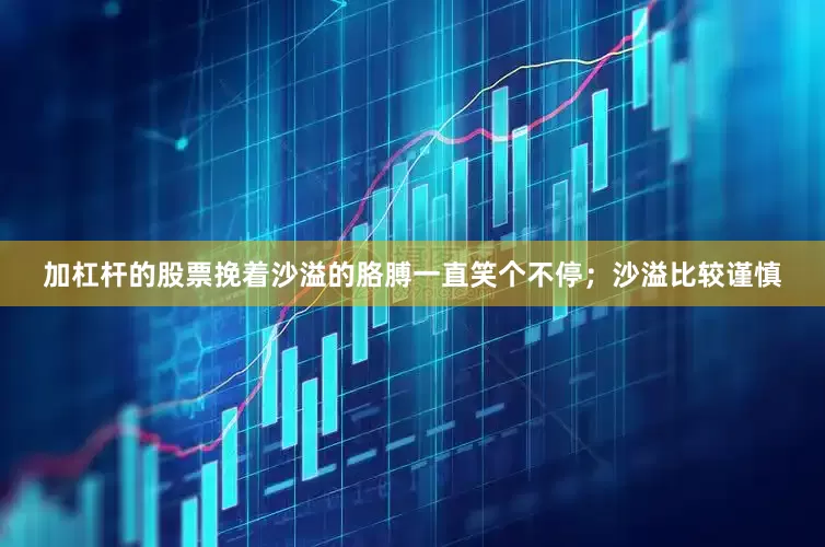 加杠杆的股票挽着沙溢的胳膊一直笑个不停；沙溢比较谨慎