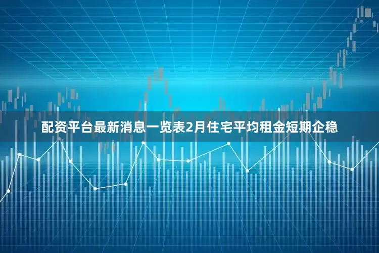 配资平台最新消息一览表2月住宅平均租金短期企稳