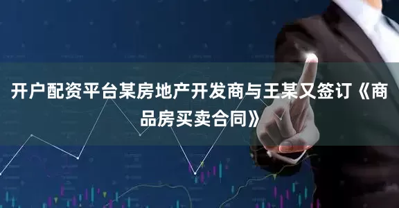 开户配资平台某房地产开发商与王某又签订《商品房买卖合同》