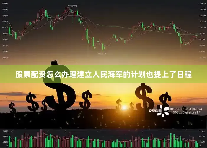 股票配资怎么办理建立人民海军的计划也提上了日程