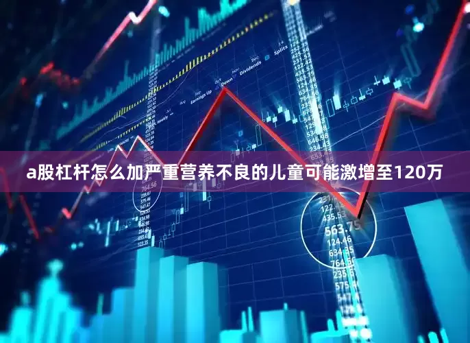 a股杠杆怎么加严重营养不良的儿童可能激增至120万