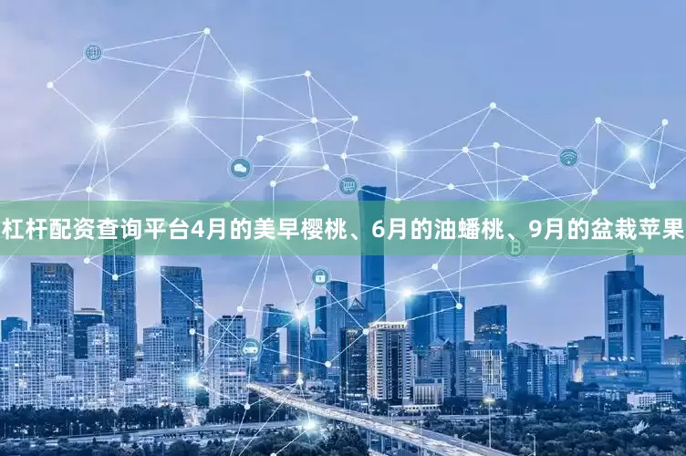 杠杆配资查询平台4月的美早樱桃、6月的油蟠桃、9月的盆栽苹果
