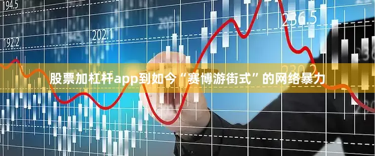 股票加杠杆app到如今“赛博游街式”的网络暴力