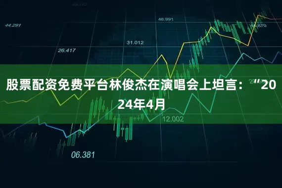 股票配资免费平台林俊杰在演唱会上坦言：“2024年4月