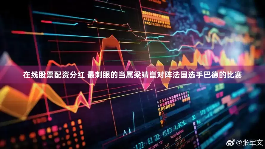 在线股票配资分红 最刺眼的当属梁靖崑对阵法国选手巴德的比赛