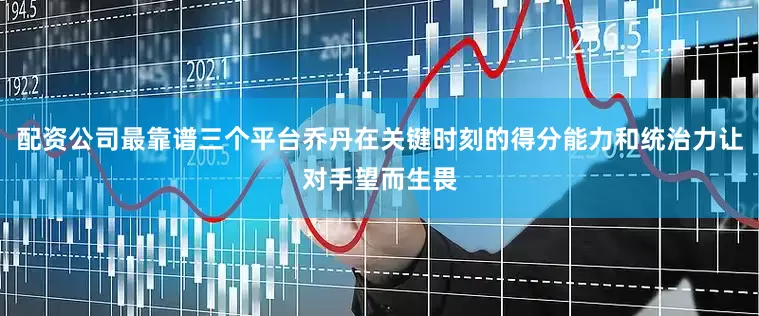 配资公司最靠谱三个平台乔丹在关键时刻的得分能力和统治力让对手望而生畏