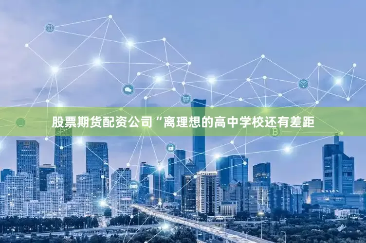 股票期货配资公司“离理想的高中学校还有差距