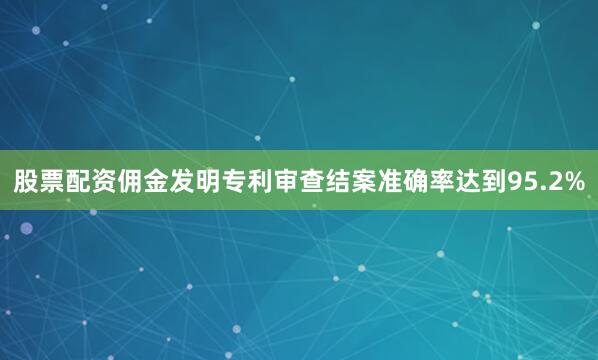 股票配资佣金发明专利审查结案准确率达到95.2%