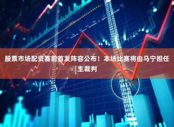 股票市场配资赛前首发阵容公布！本场比赛将由马宁担任主裁判