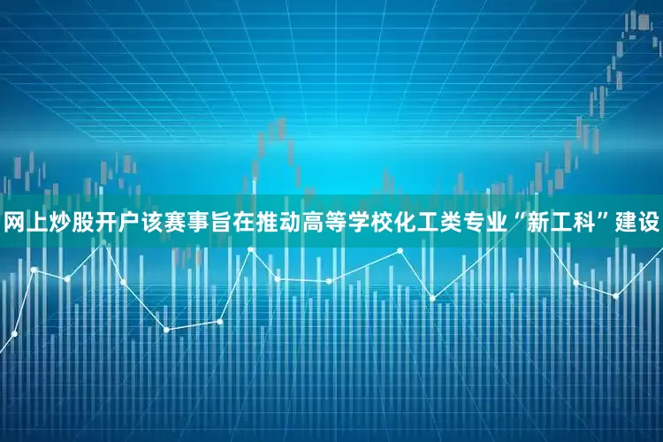 网上炒股开户该赛事旨在推动高等学校化工类专业“新工科”建设