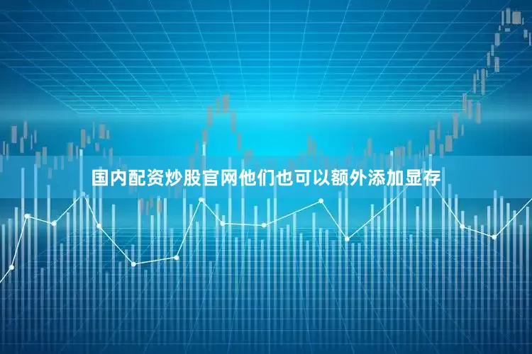 国内配资炒股官网他们也可以额外添加显存