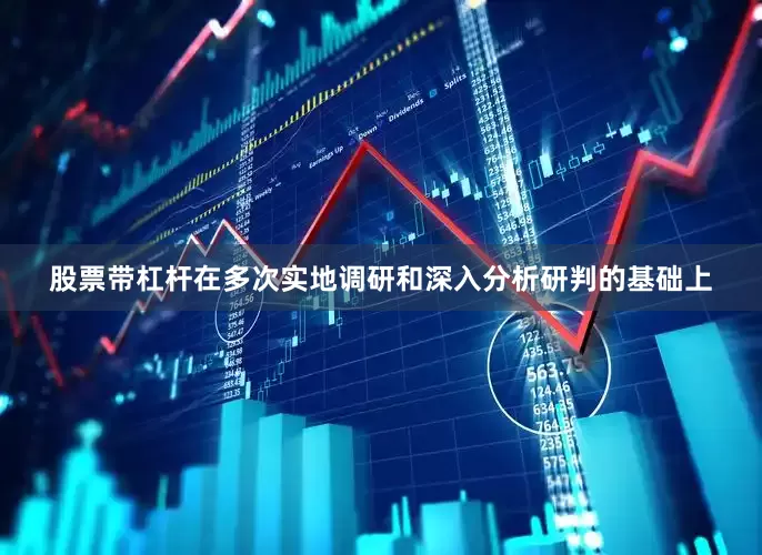 股票带杠杆在多次实地调研和深入分析研判的基础上