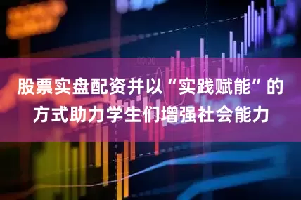 股票实盘配资并以“实践赋能”的方式助力学生们增强社会能力
