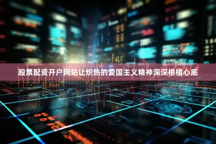 股票配资开户网站让炽热的爱国主义精神深深根植心底