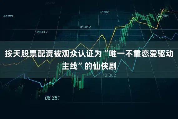 按天股票配资被观众认证为“唯一不靠恋爱驱动主线”的仙侠剧