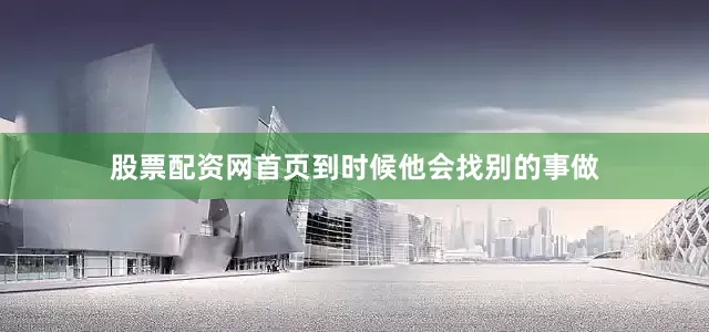 股票配资网首页到时候他会找别的事做
