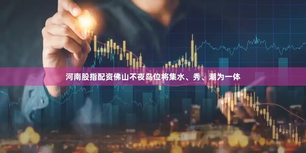 河南股指配资佛山不夜岛位将集水、秀、潮为一体