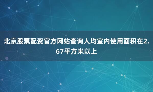 北京股票配资官方网站查询人均室内使用面积在2.67平方米以上