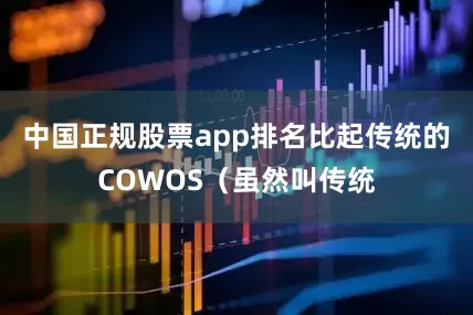 中国正规股票app排名比起传统的COWOS（虽然叫传统