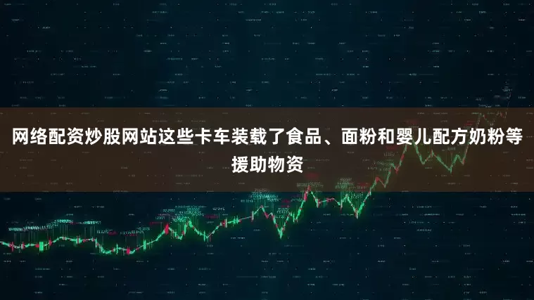网络配资炒股网站这些卡车装载了食品、面粉和婴儿配方奶粉等援助物资