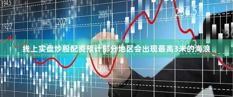 线上实盘炒股配资预计部分地区会出现最高3米的海浪