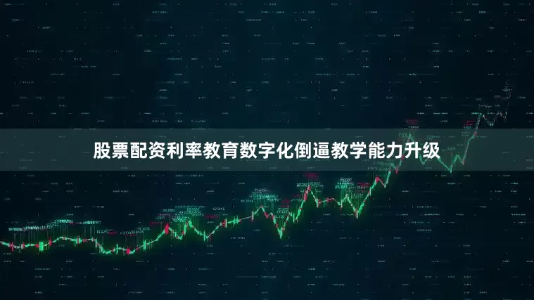 股票配资利率教育数字化倒逼教学能力升级