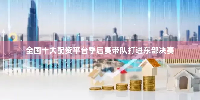 全国十大配资平台季后赛带队打进东部决赛