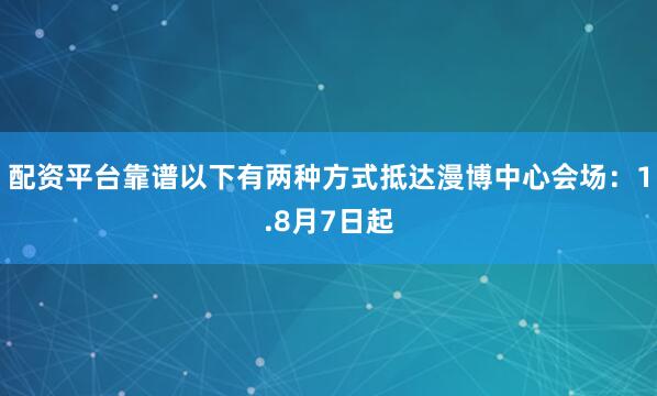 配资平台靠谱以下有两种方式抵达漫博中心会场：1.8月7日起