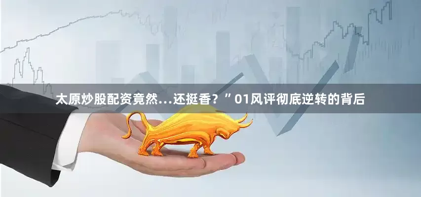 太原炒股配资竟然…还挺香？”01风评彻底逆转的背后