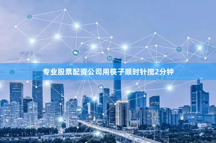 专业股票配资公司用筷子顺时针搅2分钟