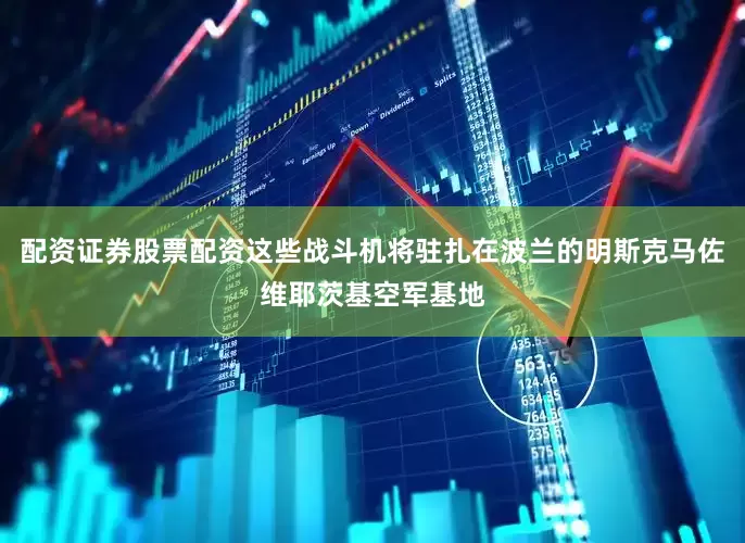配资证券股票配资这些战斗机将驻扎在波兰的明斯克马佐维耶茨基空军基地