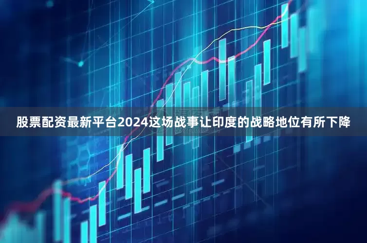 股票配资最新平台2024这场战事让印度的战略地位有所下降