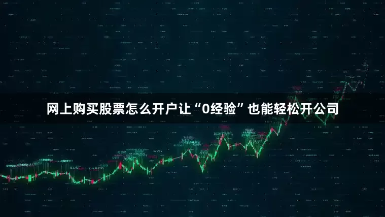 网上购买股票怎么开户让“0经验”也能轻松开公司