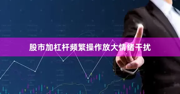 股市加杠杆频繁操作放大情绪干扰