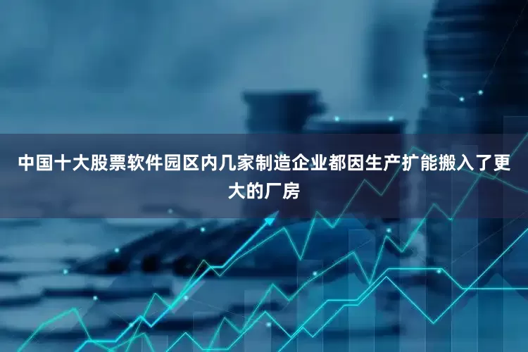 中国十大股票软件园区内几家制造企业都因生产扩能搬入了更大的厂房