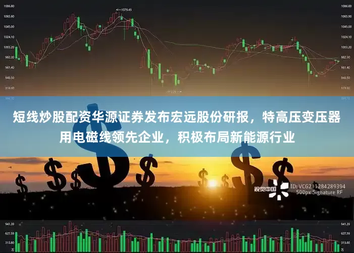 短线炒股配资华源证券发布宏远股份研报，特高压变压器用电磁线领先企业，积极布局新能源行业