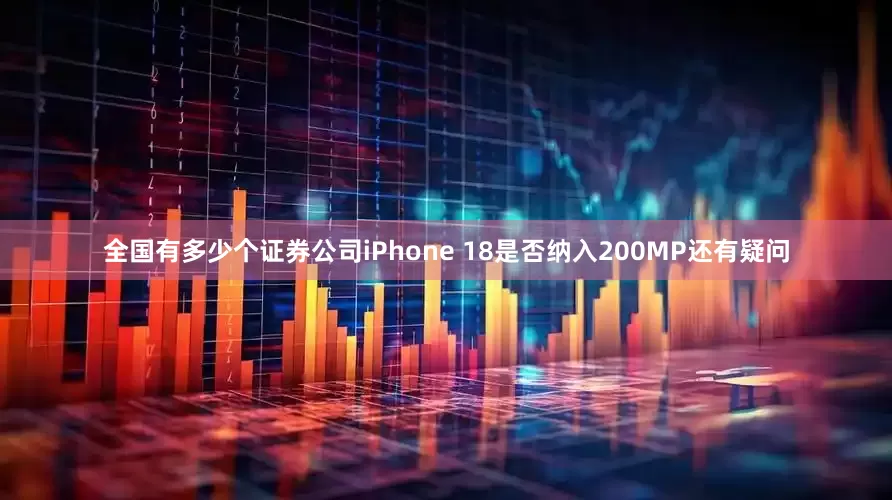 全国有多少个证券公司iPhone 18是否纳入200MP还有疑问